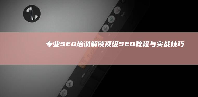 专业SEO培训：解锁顶级SEO教程与实战技巧